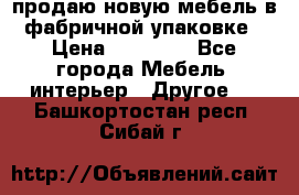 продаю новую мебель в фабричной упаковке › Цена ­ 12 750 - Все города Мебель, интерьер » Другое   . Башкортостан респ.,Сибай г.